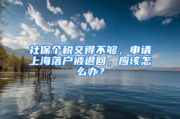 社保個(gè)稅交得不夠，申請上海落戶被退回，應(yīng)該怎么辦？