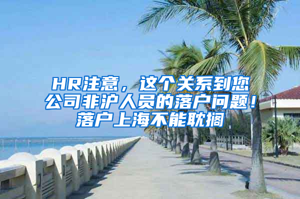 HR注意，這個(gè)關(guān)系到您公司非滬人員的落戶問題！落戶上海不能耽擱