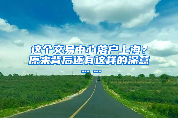 這個交易中心落戶上海？原來背后還有這樣的深意……