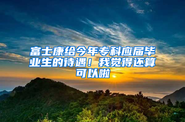 富士康給今年?？茟?yīng)屆畢業(yè)生的待遇！我覺得還算可以啦