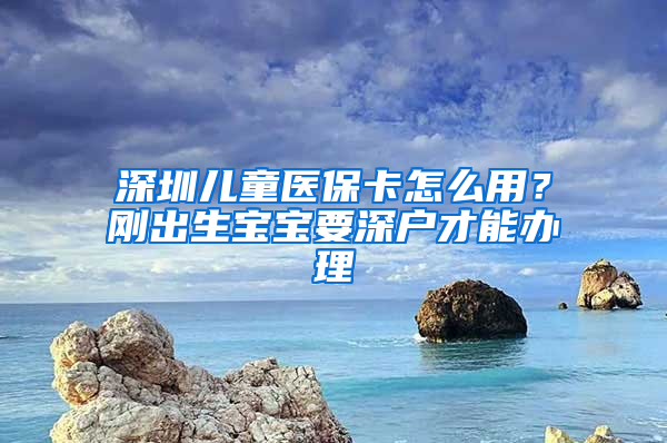 深圳兒童醫(yī)保卡怎么用？剛出生寶寶要深戶才能辦理