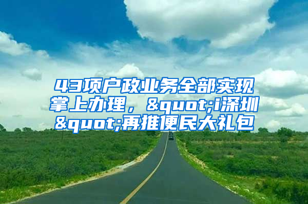 43項戶政業(yè)務(wù)全部實現(xiàn)掌上辦理，"i深圳"再推便民大禮包