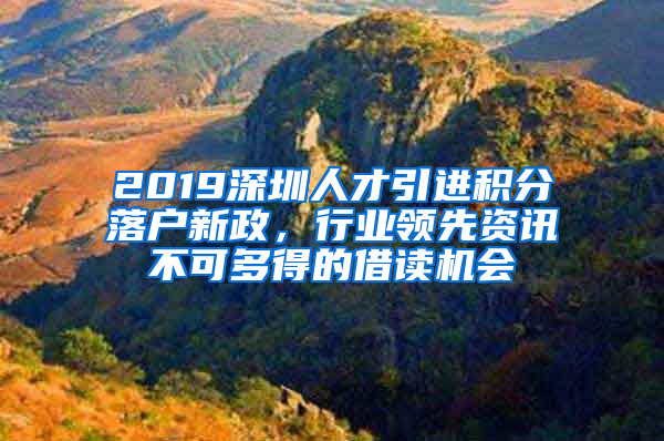 2019深圳人才引進(jìn)積分落戶新政，行業(yè)領(lǐng)先資訊不可多得的借讀機(jī)會(huì)