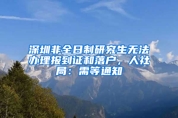 深圳非全日制研究生無(wú)法辦理報(bào)到證和落戶，人社局：需等通知