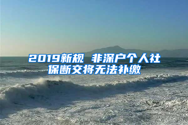 2019新規(guī) 非深戶個人社保斷交將無法補(bǔ)繳