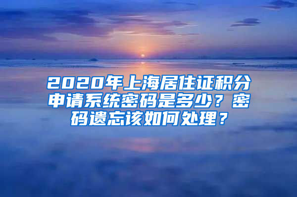 2020年上海居住證積分申請系統(tǒng)密碼是多少？密碼遺忘該如何處理？