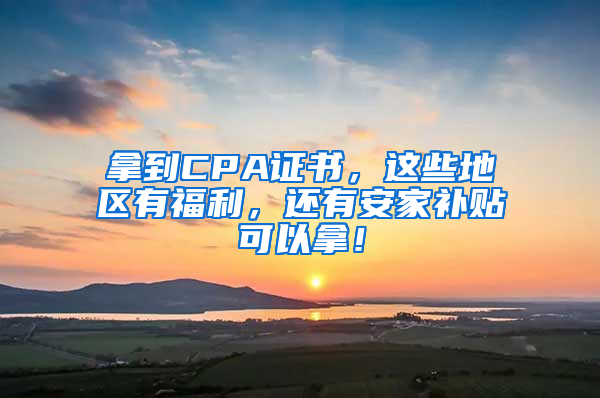 拿到CPA證書，這些地區(qū)有福利，還有安家補(bǔ)貼可以拿！