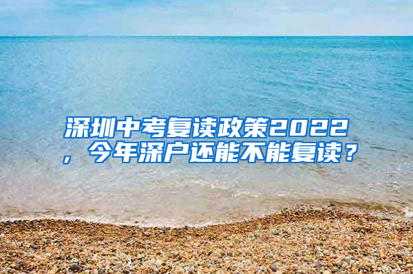 深圳中考復(fù)讀政策2022，今年深戶還能不能復(fù)讀？