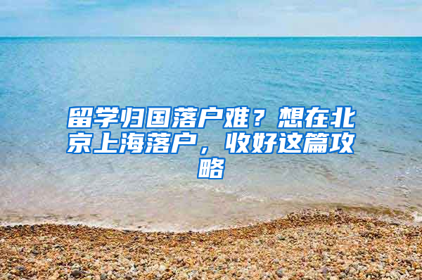 留學(xué)歸國(guó)落戶難？想在北京上海落戶，收好這篇攻略