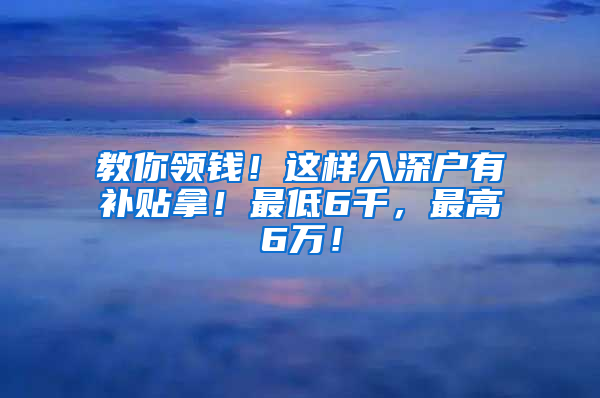 教你領(lǐng)錢！這樣入深戶有補(bǔ)貼拿！最低6千，最高6萬！