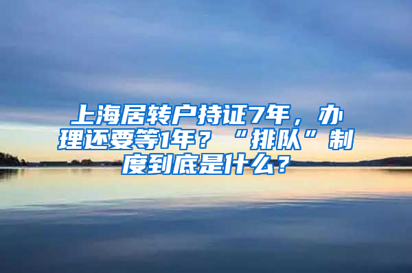 上海居轉(zhuǎn)戶持證7年，辦理還要等1年？“排隊(duì)”制度到底是什么？