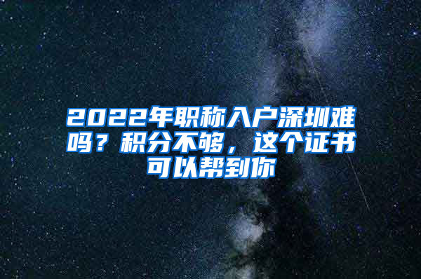 2022年職稱(chēng)入戶(hù)深圳難嗎？積分不夠，這個(gè)證書(shū)可以幫到你