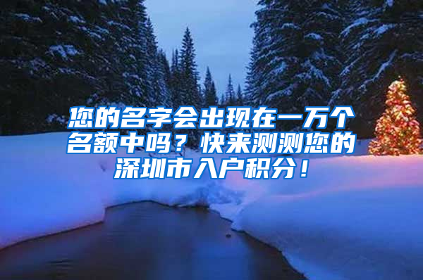 您的名字會出現(xiàn)在一萬個名額中嗎？快來測測您的深圳市入戶積分！