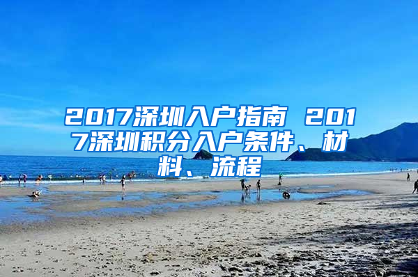 2017深圳入戶指南 2017深圳積分入戶條件、材料、流程