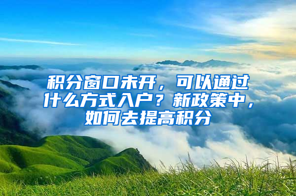 積分窗口未開，可以通過(guò)什么方式入戶？新政策中，如何去提高積分