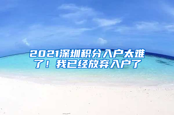 2021深圳積分入戶太難了！我已經(jīng)放棄入戶了