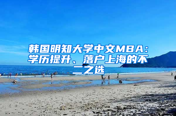 韓國明知大學中文MBA：學歷提升、落戶上海的不二之選