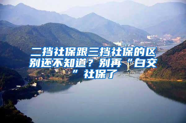 二擋社保跟三擋社保的區(qū)別還不知道？別再“白交”社保了