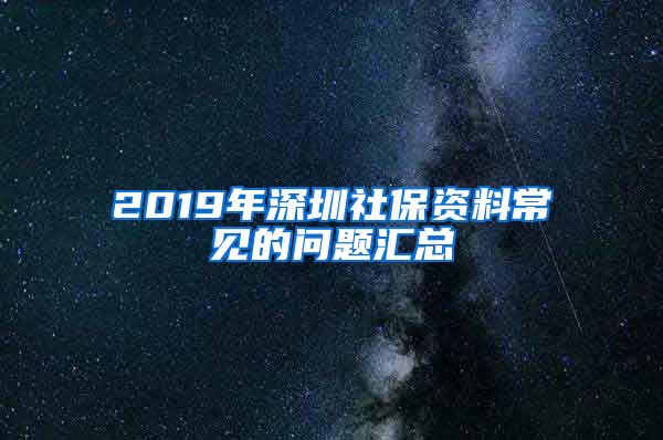 2019年深圳社保資料常見(jiàn)的問(wèn)題匯總