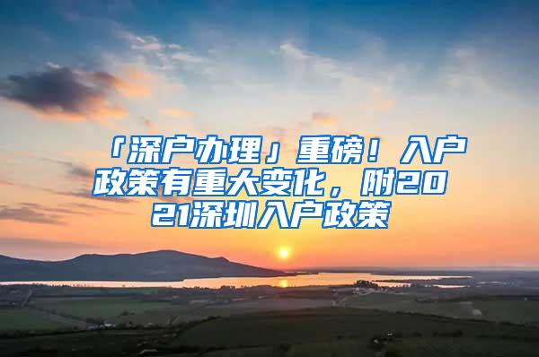 「深戶辦理」重磅！入戶政策有重大變化，附2021深圳入戶政策