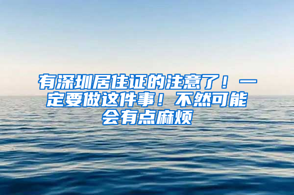 有深圳居住證的注意了！一定要做這件事！不然可能會(huì)有點(diǎn)麻煩