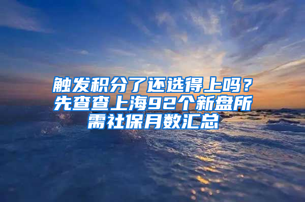 觸發(fā)積分了還選得上嗎？先查查上海92個(gè)新盤所需社保月數(shù)匯總