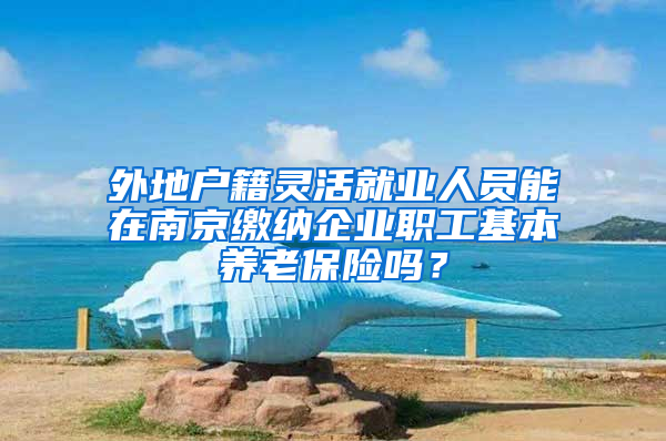 外地戶籍靈活就業(yè)人員能在南京繳納企業(yè)職工基本養(yǎng)老保險(xiǎn)嗎？