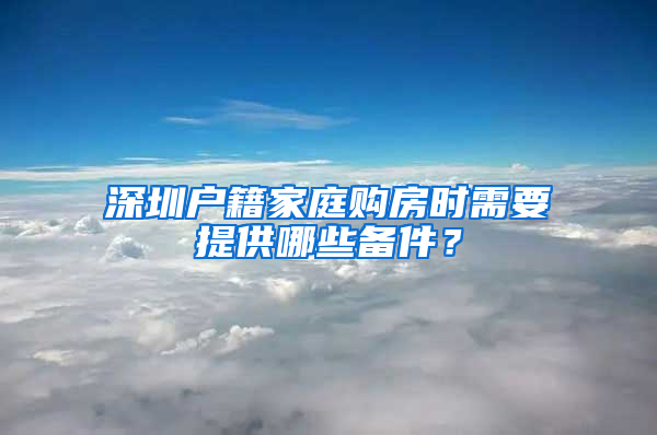 深圳戶籍家庭購房時需要提供哪些備件？