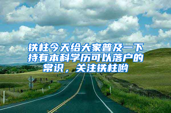 鐵柱今天給大家普及一下持有本科學(xué)歷可以落戶的常識，關(guān)注鐵柱喲