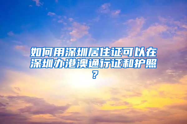 如何用深圳居住證可以在深圳辦港澳通行證和護(hù)照？