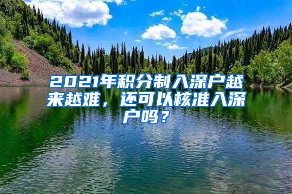 2021年積分制入深戶越來(lái)越難，還可以核準(zhǔn)入深戶嗎？