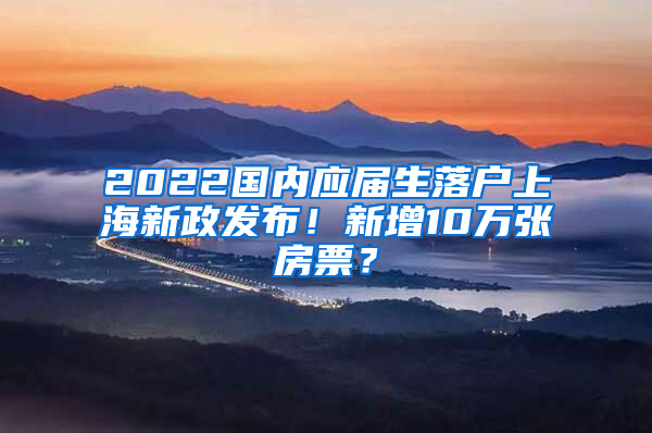 2022國(guó)內(nèi)應(yīng)屆生落戶上海新政發(fā)布！新增10萬(wàn)張房票？