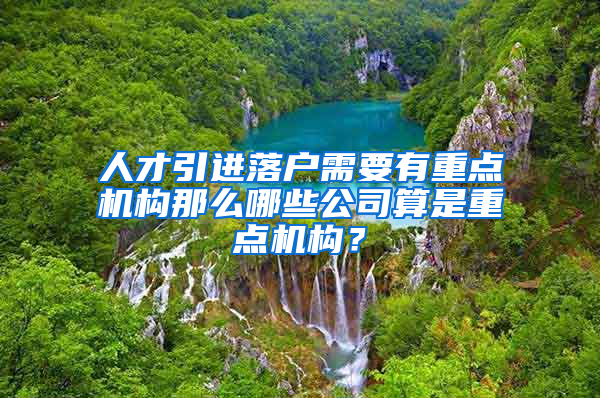 人才引進落戶需要有重點機構(gòu)那么哪些公司算是重點機構(gòu)？