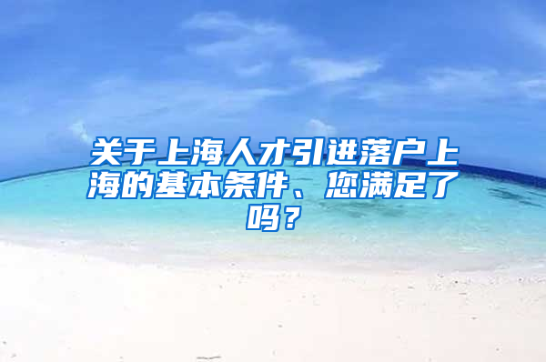 關(guān)于上海人才引進落戶上海的基本條件、您滿足了嗎？