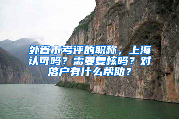 外省市考評的職稱，上海認(rèn)可嗎？需要復(fù)核嗎？對落戶有什么幫助？