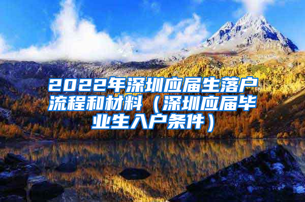 2022年深圳應(yīng)屆生落戶流程和材料（深圳應(yīng)屆畢業(yè)生入戶條件）