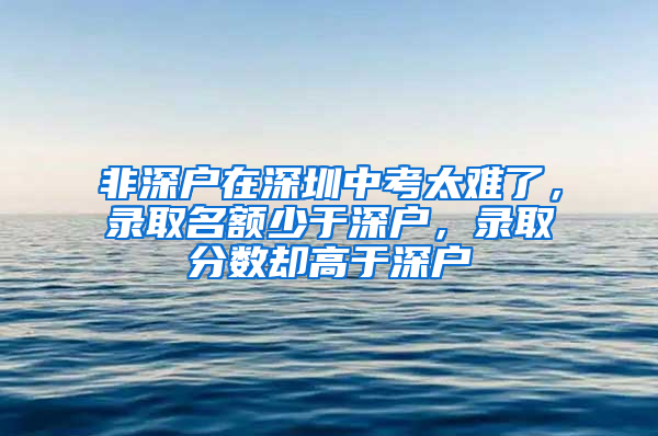 非深戶在深圳中考太難了，錄取名額少于深戶，錄取分?jǐn)?shù)卻高于深戶