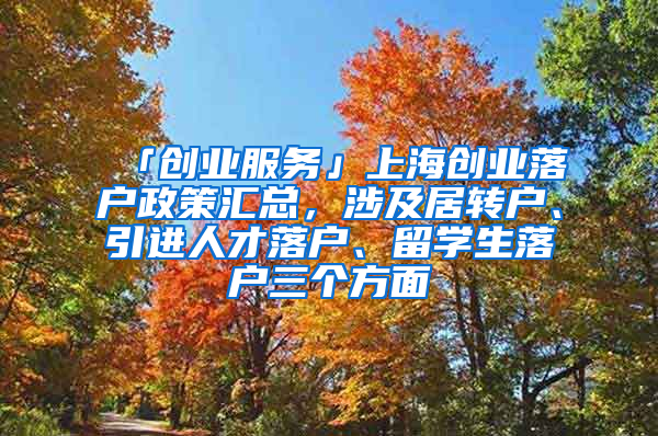 「創(chuàng)業(yè)服務(wù)」上海創(chuàng)業(yè)落戶政策匯總，涉及居轉(zhuǎn)戶、引進(jìn)人才落戶、留學(xué)生落戶三個(gè)方面