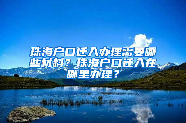 珠海戶口遷入辦理需要哪些材料？珠海戶口遷入在哪里辦理？