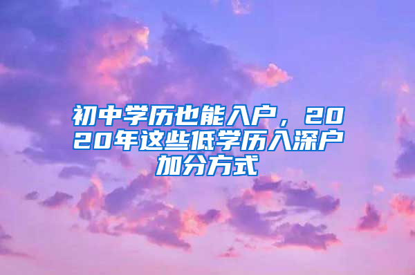 初中學(xué)歷也能入戶(hù)，2020年這些低學(xué)歷入深戶(hù)加分方式