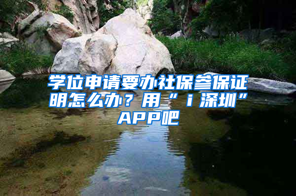 學(xué)位申請(qǐng)要辦社保參保證明怎么辦？用“ｉ深圳”APP吧