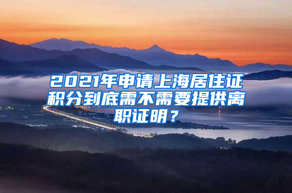 2021年申請上海居住證積分到底需不需要提供離職證明？