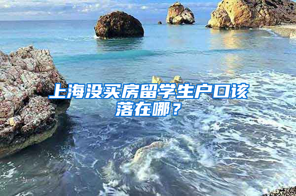 上海沒買房留學(xué)生戶口該落在哪？