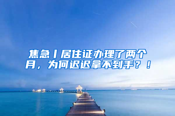 焦急丨居住證辦理了兩個(gè)月，為何遲遲拿不到手？！