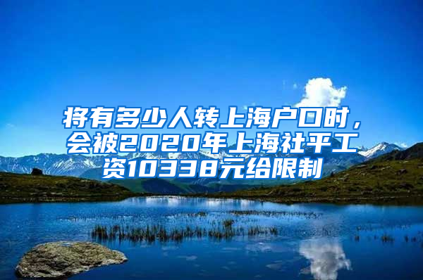 將有多少人轉(zhuǎn)上海戶口時(shí)，會被2020年上海社平工資10338元給限制