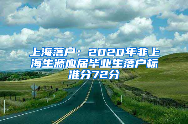 上海落戶：2020年非上海生源應(yīng)屆畢業(yè)生落戶標(biāo)準(zhǔn)分72分