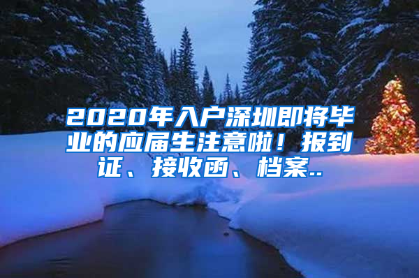 2020年入戶深圳即將畢業(yè)的應(yīng)屆生注意啦！報(bào)到證、接收函、檔案..