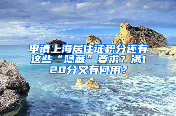 申請上海居住證積分還有這些“隱藏”要求？滿120分又有何用？