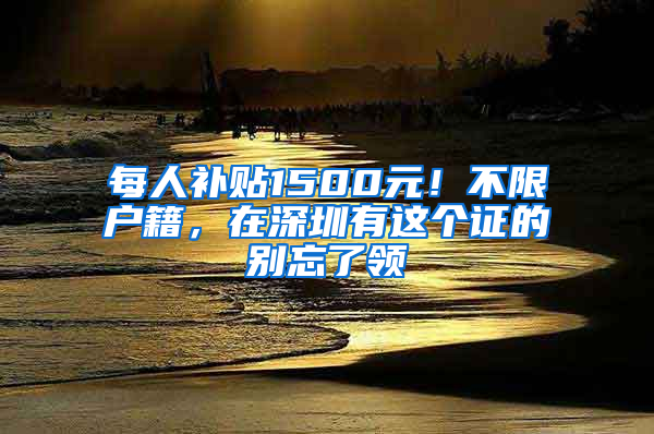 每人補貼1500元！不限戶籍，在深圳有這個證的別忘了領(lǐng)