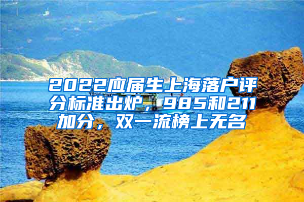 2022應(yīng)屆生上海落戶評(píng)分標(biāo)準(zhǔn)出爐，985和211加分，雙一流榜上無名